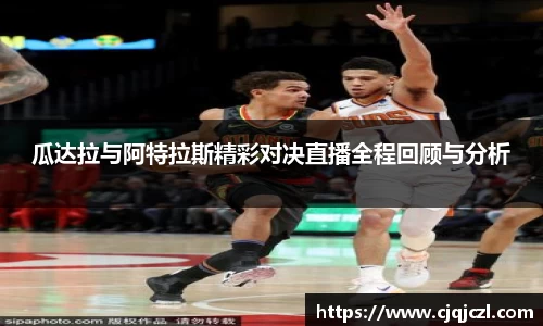 xc体育瓜达拉与阿特拉斯精彩对决直播全程回顾与分析